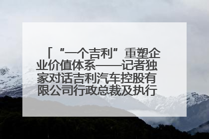 “一个吉利”重塑企业价值体系——记者独家对话吉利汽车控股有限公司行政总裁及执行董事桂生悦